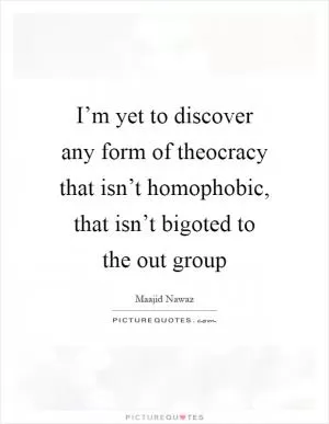 I’m yet to discover any form of theocracy that isn’t homophobic, that isn’t bigoted to the out group Picture Quote #1