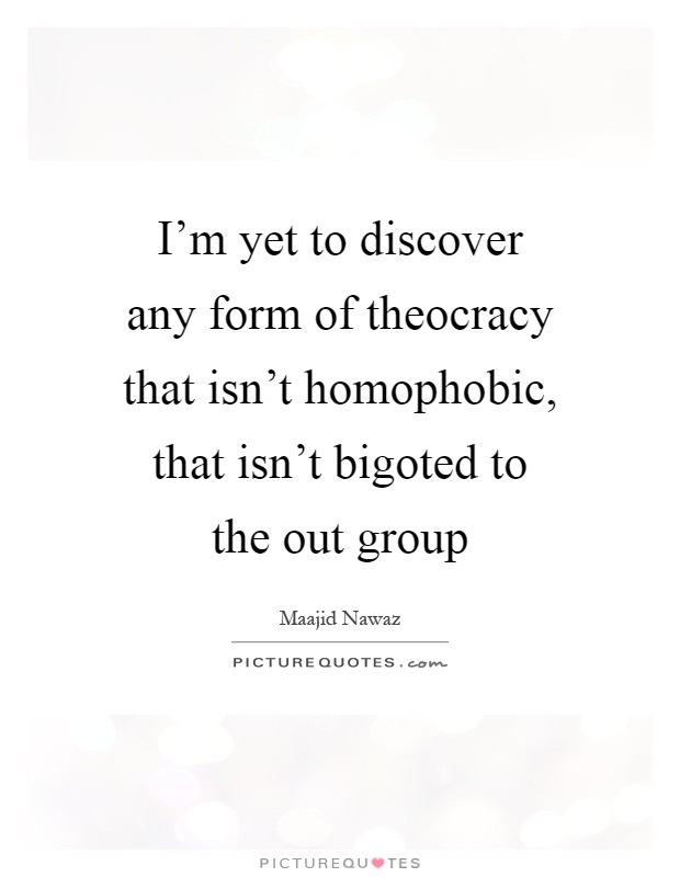 I'm yet to discover any form of theocracy that isn't homophobic, that isn't bigoted to the out group Picture Quote #1