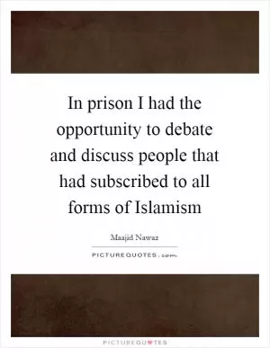 In prison I had the opportunity to debate and discuss people that had subscribed to all forms of Islamism Picture Quote #1