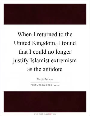 When I returned to the United Kingdom, I found that I could no longer justify Islamist extremism as the antidote Picture Quote #1