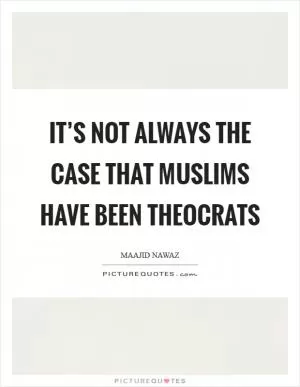 It’s not always the case that Muslims have been theocrats Picture Quote #1
