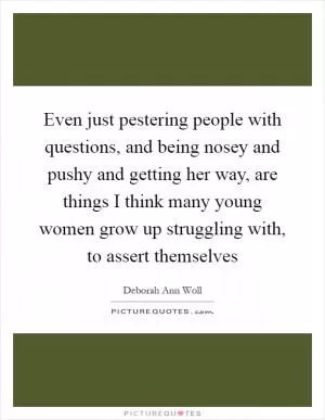 Even just pestering people with questions, and being nosey and pushy and getting her way, are things I think many young women grow up struggling with, to assert themselves Picture Quote #1