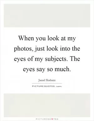 When you look at my photos, just look into the eyes of my subjects. The eyes say so much Picture Quote #1