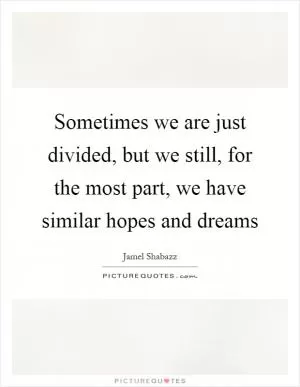Sometimes we are just divided, but we still, for the most part, we have similar hopes and dreams Picture Quote #1