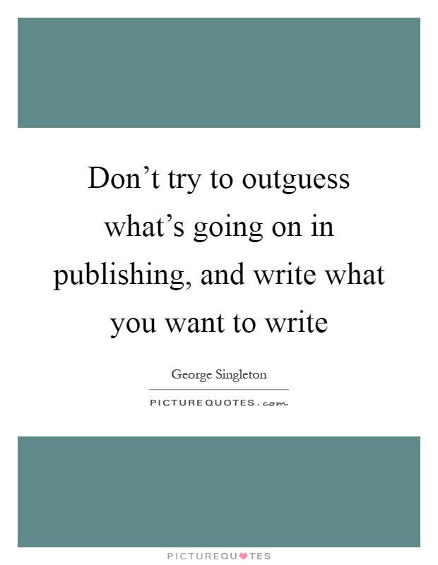 Don't try to outguess what's going on in publishing, and write what you want to write Picture Quote #1