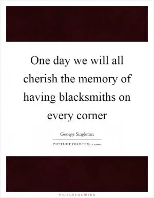 One day we will all cherish the memory of having blacksmiths on every corner Picture Quote #1
