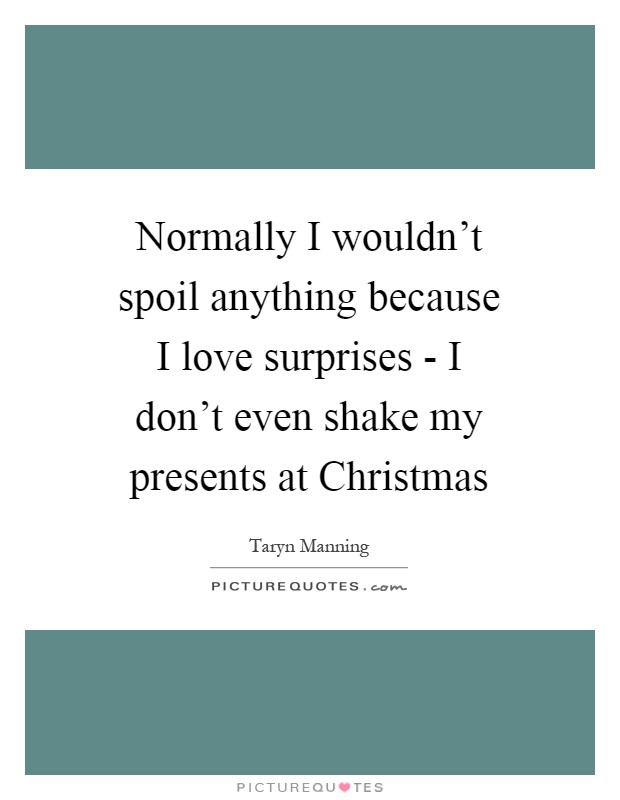 Normally I wouldn't spoil anything because I love surprises - I don't even shake my presents at Christmas Picture Quote #1