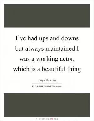 I’ve had ups and downs but always maintained I was a working actor, which is a beautiful thing Picture Quote #1