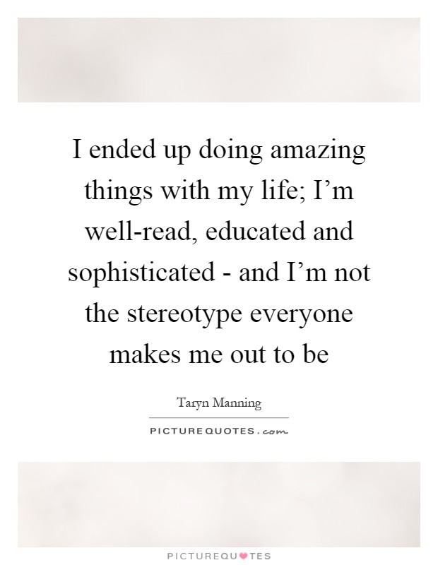 I ended up doing amazing things with my life; I'm well-read, educated and sophisticated - and I'm not the stereotype everyone makes me out to be Picture Quote #1