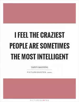 I feel the craziest people are sometimes the most intelligent Picture Quote #1