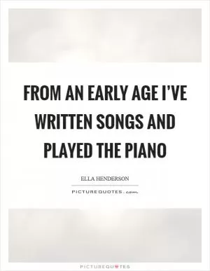 From an early age I’ve written songs and played the piano Picture Quote #1