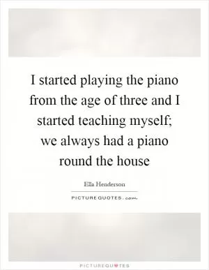 I started playing the piano from the age of three and I started teaching myself; we always had a piano round the house Picture Quote #1