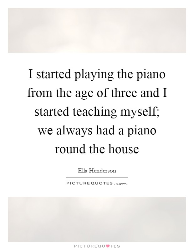 I started playing the piano from the age of three and I started teaching myself; we always had a piano round the house Picture Quote #1