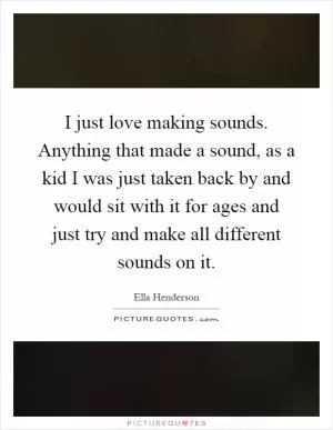 I just love making sounds. Anything that made a sound, as a kid I was just taken back by and would sit with it for ages and just try and make all different sounds on it Picture Quote #1