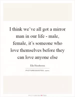 I think we’ve all got a mirror man in our life - male, female, it’s someone who love themselves before they can love anyone else Picture Quote #1