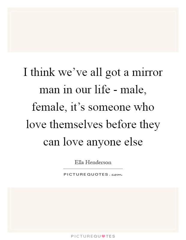 I think we've all got a mirror man in our life - male, female, it's someone who love themselves before they can love anyone else Picture Quote #1