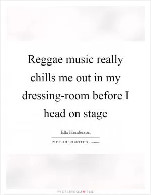 Reggae music really chills me out in my dressing-room before I head on stage Picture Quote #1