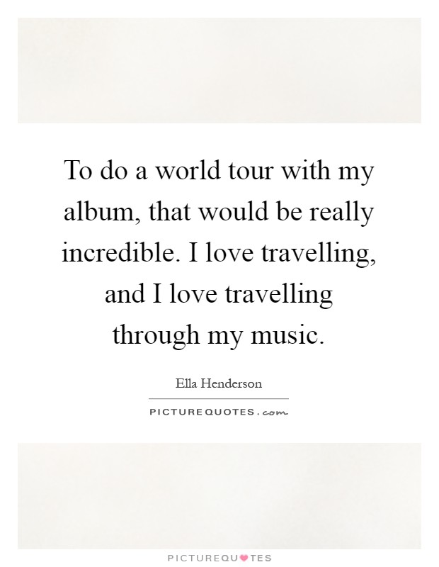 To do a world tour with my album, that would be really incredible. I love travelling, and I love travelling through my music Picture Quote #1