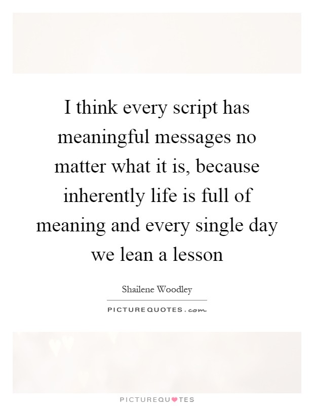 I think every script has meaningful messages no matter what it is, because inherently life is full of meaning and every single day we lean a lesson Picture Quote #1