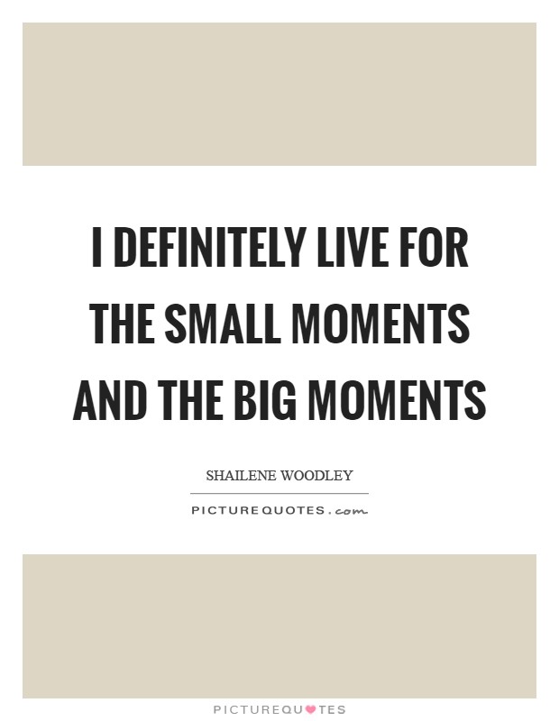 I definitely live for the small moments and the big moments Picture Quote #1