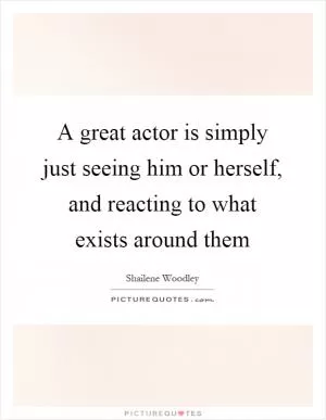 A great actor is simply just seeing him or herself, and reacting to what exists around them Picture Quote #1