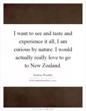 I want to see and taste and experience it all, I am curious by nature. I would actually really love to go to New Zealand Picture Quote #1