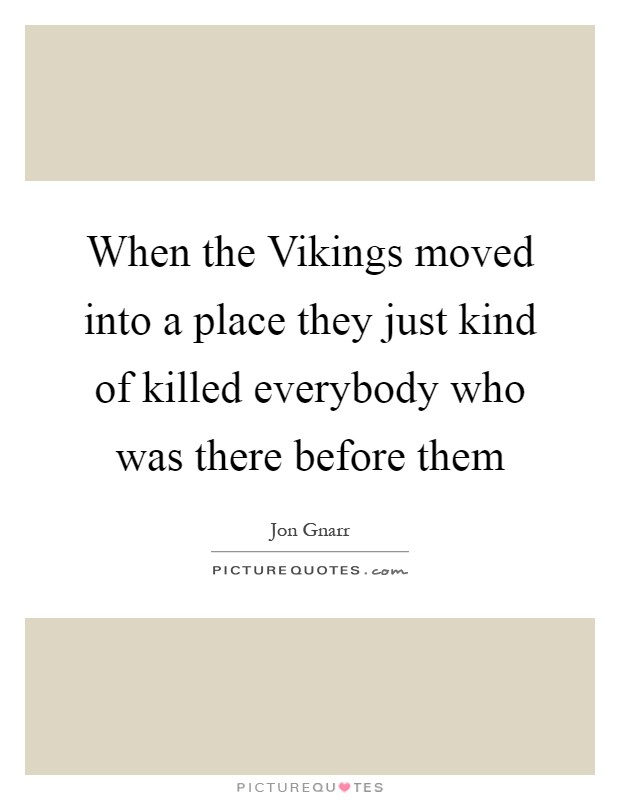 When the Vikings moved into a place they just kind of killed everybody who was there before them Picture Quote #1