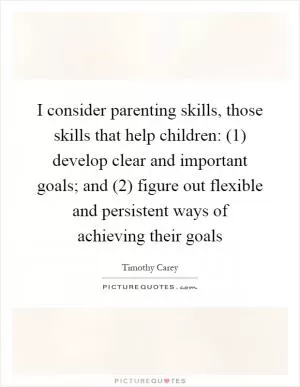 I consider parenting skills, those skills that help children: (1) develop clear and important goals; and (2) figure out flexible and persistent ways of achieving their goals Picture Quote #1