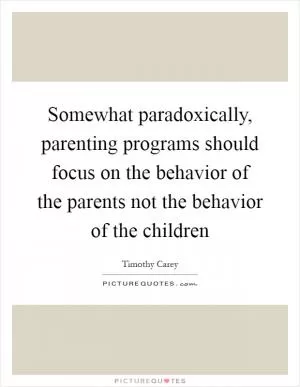 Somewhat paradoxically, parenting programs should focus on the behavior of the parents not the behavior of the children Picture Quote #1