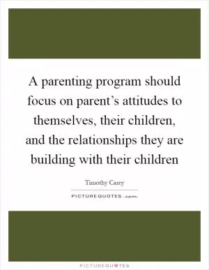 A parenting program should focus on parent’s attitudes to themselves, their children, and the relationships they are building with their children Picture Quote #1