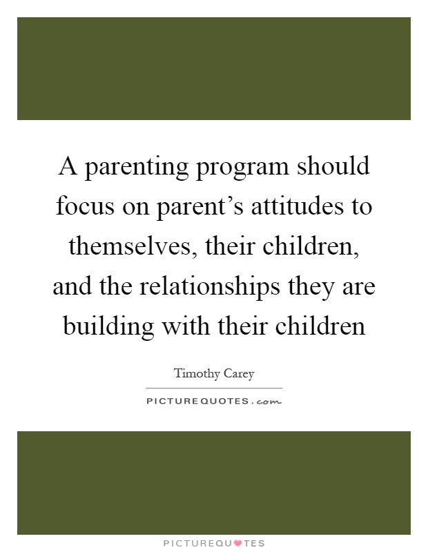 A parenting program should focus on parent's attitudes to themselves, their children, and the relationships they are building with their children Picture Quote #1