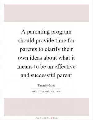 A parenting program should provide time for parents to clarify their own ideas about what it means to be an effective and successful parent Picture Quote #1