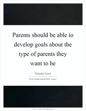 Parents should be able to develop goals about the type of parents they want to be Picture Quote #1