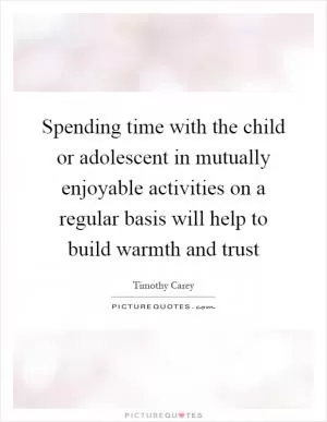 Spending time with the child or adolescent in mutually enjoyable activities on a regular basis will help to build warmth and trust Picture Quote #1