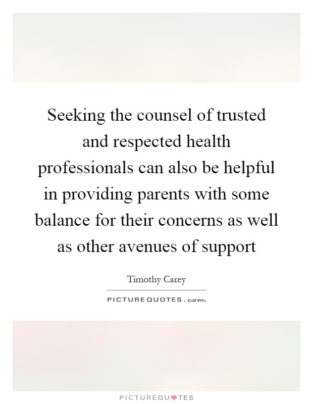 Seeking the counsel of trusted and respected health professionals can also be helpful in providing parents with some balance for their concerns as well as other avenues of support Picture Quote #1