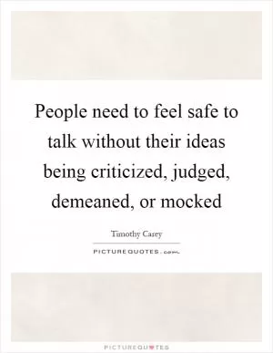 People need to feel safe to talk without their ideas being criticized, judged, demeaned, or mocked Picture Quote #1