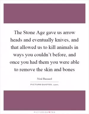 The Stone Age gave us arrow heads and eventually knives, and that allowed us to kill animals in ways you couldn’t before, and once you had them you were able to remove the skin and bones Picture Quote #1
