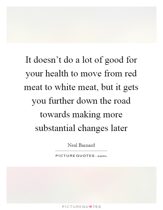 It doesn't do a lot of good for your health to move from red meat to white meat, but it gets you further down the road towards making more substantial changes later Picture Quote #1