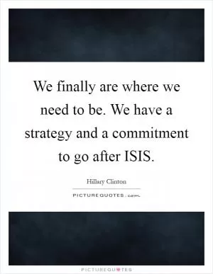 We finally are where we need to be. We have a strategy and a commitment to go after ISIS Picture Quote #1