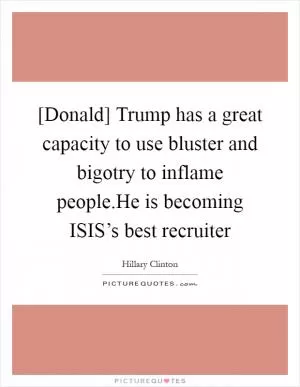 [Donald] Trump has a great capacity to use bluster and bigotry to inflame people.He is becoming ISIS’s best recruiter Picture Quote #1