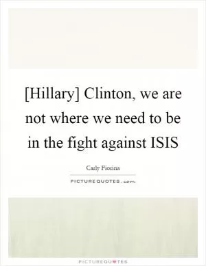 [Hillary] Clinton, we are not where we need to be in the fight against ISIS Picture Quote #1