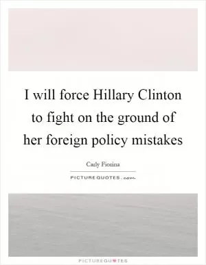 I will force Hillary Clinton to fight on the ground of her foreign policy mistakes Picture Quote #1