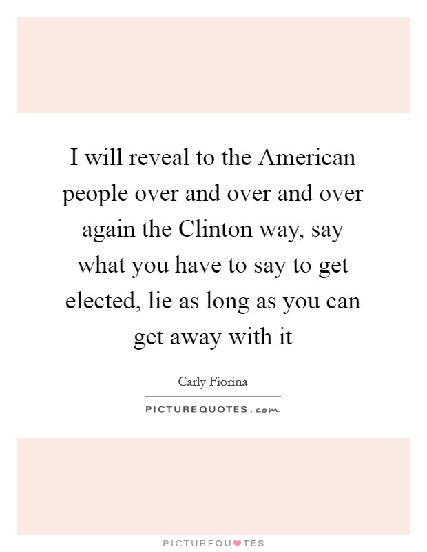 I will reveal to the American people over and over and over again the Clinton way, say what you have to say to get elected, lie as long as you can get away with it Picture Quote #1