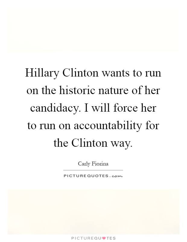 Hillary Clinton wants to run on the historic nature of her candidacy. I will force her to run on accountability for the Clinton way Picture Quote #1