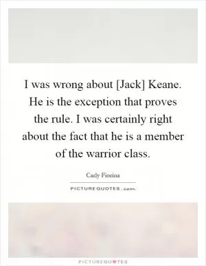 I was wrong about [Jack] Keane. He is the exception that proves the rule. I was certainly right about the fact that he is a member of the warrior class Picture Quote #1