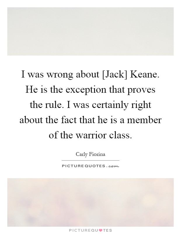 I was wrong about [Jack] Keane. He is the exception that proves the rule. I was certainly right about the fact that he is a member of the warrior class Picture Quote #1