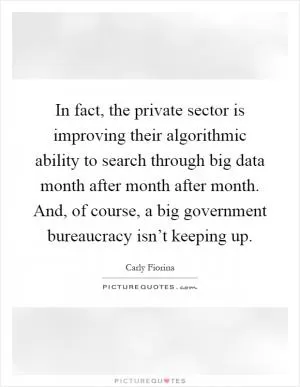 In fact, the private sector is improving their algorithmic ability to search through big data month after month after month. And, of course, a big government bureaucracy isn’t keeping up Picture Quote #1