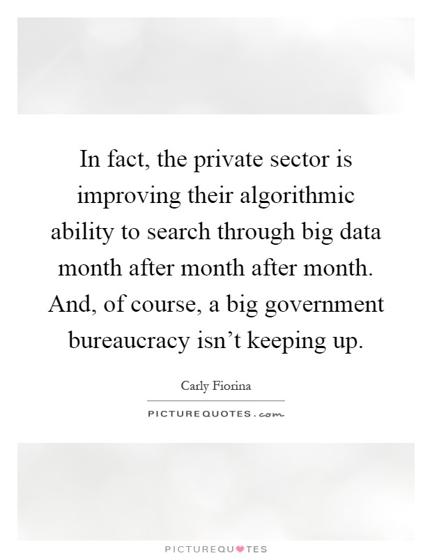 In fact, the private sector is improving their algorithmic ability to search through big data month after month after month. And, of course, a big government bureaucracy isn't keeping up Picture Quote #1