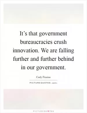 It’s that government bureaucracies crush innovation. We are falling further and further behind in our government Picture Quote #1