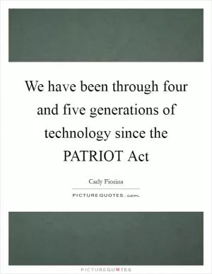 We have been through four and five generations of technology since the PATRIOT Act Picture Quote #1